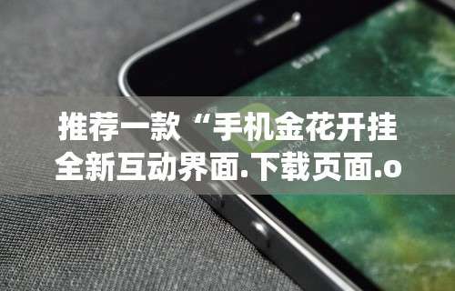 推荐一款“手机金花开挂全新互动界面.下载页面.org／大连”(透视)辅助透视教程