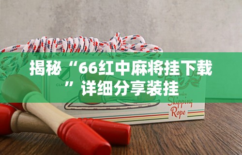 揭秘“66红中麻将挂下载”详细分享装挂