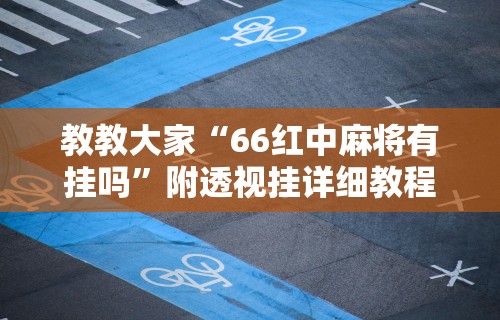 教教大家“66红中麻将有挂吗”附透视挂详细教程