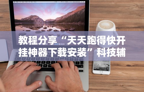 教程分享“天天跑得快开挂神器下载安装”科技辅助神器手机版