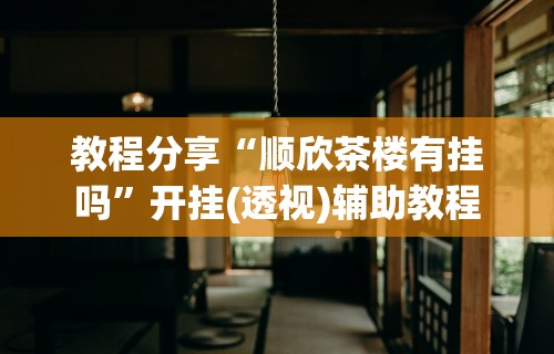 教程分享“顺欣茶楼有挂吗”开挂(透视)辅助教程