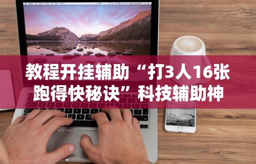 教程开挂辅助“打3人16张跑得快秘诀”科技辅助神器手机版教程