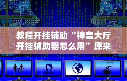 教程开挂辅助“神皇大厅开挂辅助器怎么用	”原来有神器下载