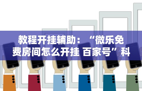 教程开挂辅助：“微乐免费房间怎么开挂 百家号”科技辅助神器手机版教程