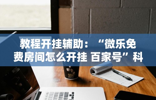 教程开挂辅助：“微乐免费房间怎么开挂 百家号”科技辅助神器手机版教程
