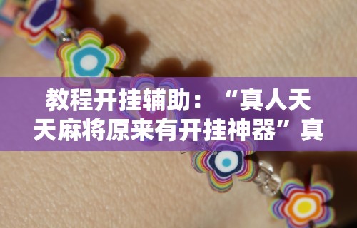 教程开挂辅助：“真人天天麻将原来有开挂神器”真实开挂技巧分享