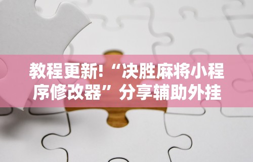 教程更新!“决胜麻将小程序修改器	”分享辅助外挂教程