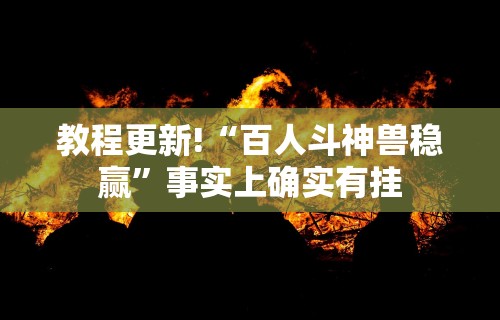教程更新!“百人斗神兽稳赢”事实上确实有挂