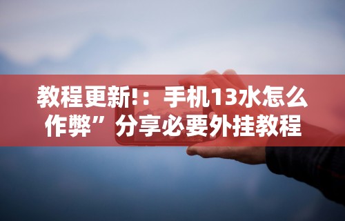 教程更新!：手机13水怎么作弊”分享必要外挂教程