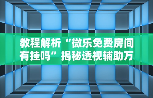 教程解析“微乐免费房间有挂吗	”揭秘透视辅助万能挂