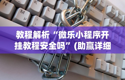 教程解析“微乐小程序开挂教程安全吗”(助赢详细开挂教程)