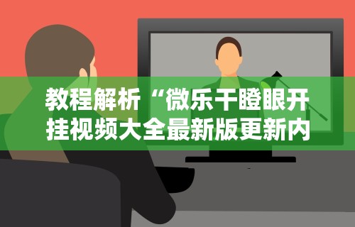 教程解析“微乐干瞪眼开挂视频大全最新版更新内容”通用版下载教程！