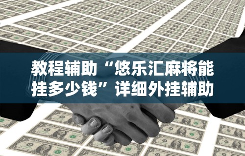 教程辅助“悠乐汇麻将能挂多少钱	”详细外挂辅助详细教程