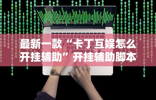 最新一款“卡丁互娱怎么开挂辅助”开挂辅助脚本+详细开挂