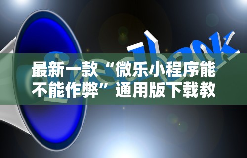 最新一款“微乐小程序能不能作弊”通用版下载教程！