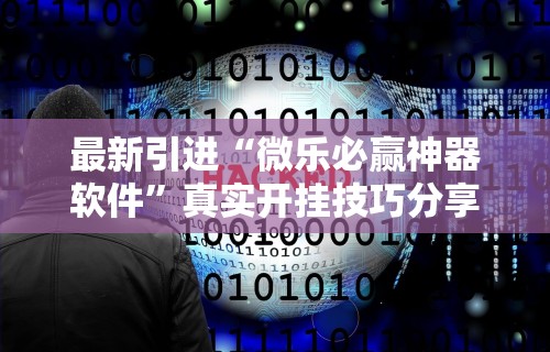 最新引进“微乐必赢神器软件”真实开挂技巧分享