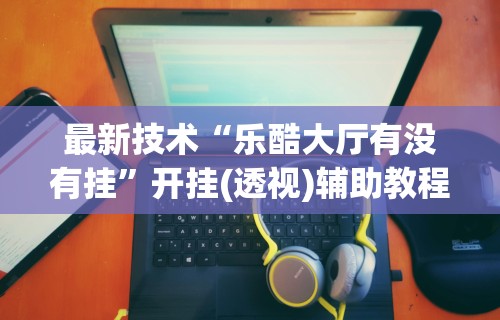 辅助最新信息“边锋干瞪眼辅助器	”揭秘透视辅助万能挂用法