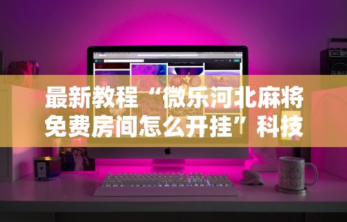 最新教程“微乐河北麻将免费房间怎么开挂”科技辅助神器手机版