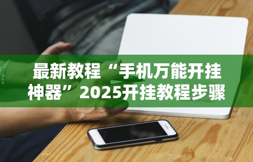 最新教程“手机万能开挂神器”2025开挂教程步骤