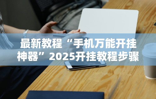最新教程“手机万能开挂神器”2025开挂教程步骤