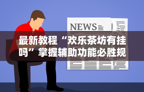最新教程“欢乐茶坊有挂吗”掌握辅助功能必胜规则