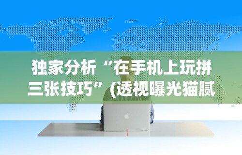 独家分析“在手机上玩拼三张技巧”(透视曝光猫腻)