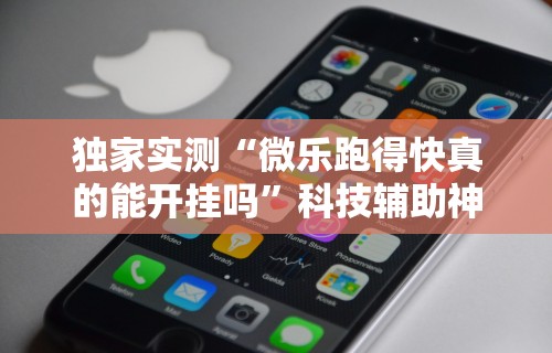 独家实测“微乐跑得快真的能开挂吗	”科技辅助神器手机