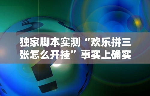 独家脚本实测“欢乐拼三张怎么开挂”事实上确实有挂