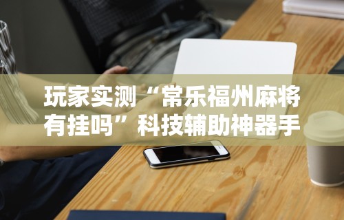 简单学会“全民内蒙古麻将免费挂”揭秘透视辅助万能挂