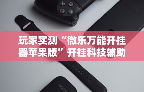 玩家实测“微乐万能开挂器苹果版”开挂科技辅助神器手机