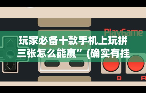 玩家必备十款手机上玩拼三张怎么能赢	”(确实有挂)
