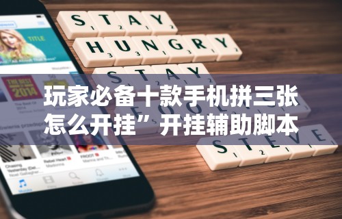 玩家必备十款手机拼三张怎么开挂	”开挂辅助脚本+详细开挂