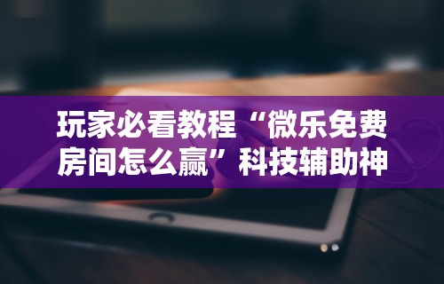 简单学会“全民内蒙古麻将免费挂	”揭秘透视辅助万能挂