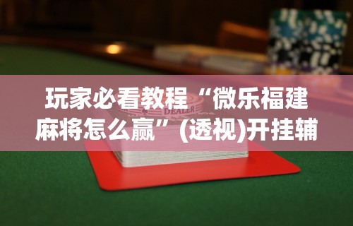 玩家必看教程“微乐福建麻将怎么赢”(透视)开挂辅助脚本+详细开挂安装教程