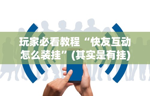 玩家必看教程“快友互动怎么装挂	”(其实是有挂)