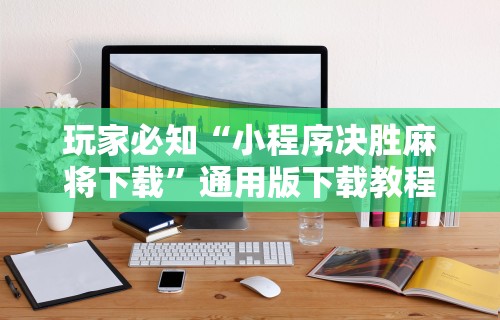 玩家必知“小程序决胜麻将下载”通用版下载教程!