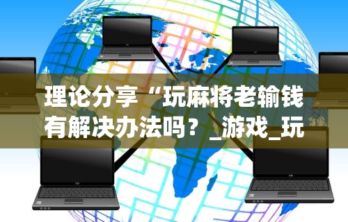 理论分享“玩麻将老输钱有解决办法吗?_游戏_玩家_工具 理论分享“玩麻将老输钱有解决办法吗?_游戏_玩家_工具