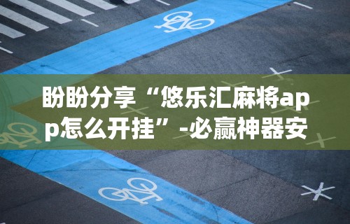 盼盼分享“悠乐汇麻将app怎么开挂	”-必赢神器安装