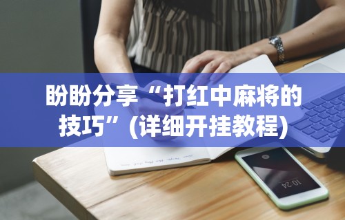 盼盼分享“打红中麻将的技巧	”(详细开挂教程)