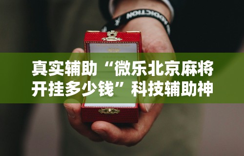 真实辅助“微乐北京麻将开挂多少钱	”科技辅助神器手机版教程