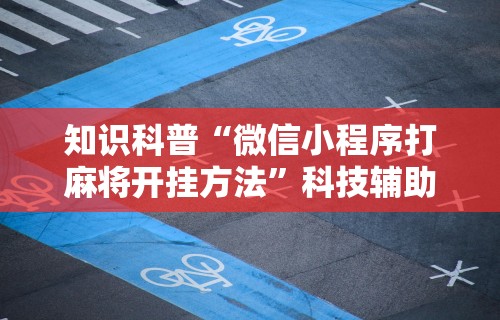 知识科普“微信小程序打麻将开挂方法”科技辅助神器手机版