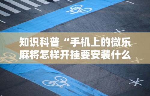 知识科普“手机上的微乐麻将怎样开挂要安装什么	”详细辅助透视