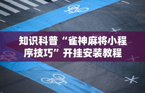 知识科普“雀神麻将小程序技巧	”开挂安装教程