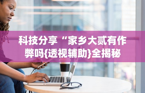 7分钟揭秘＂陕西微乐麻将开挂”开挂神器{透视辅助}全揭秘