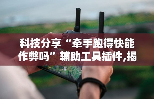 科技分享“牵手跑得快能作弊吗	”辅助工具插件,揭秘技巧开挂