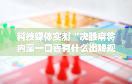 科技媒体实测“决胜麻将内蒙一口香有什么出牌规律么	”(助赢详细开挂教程)