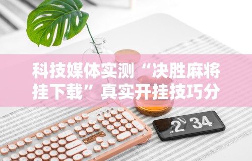 科技媒体实测“决胜麻将挂下载”真实开挂技巧分享