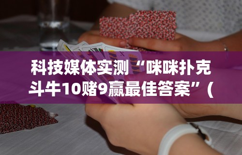 科技媒体实测“咪咪扑克斗牛10赌9赢最佳答案”(确实真的有挂)