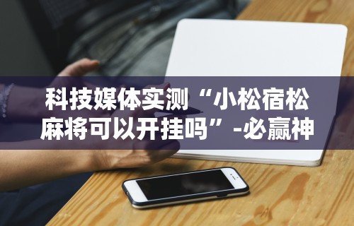 科技媒体实测“小松宿松麻将可以开挂吗”-必赢神器安装