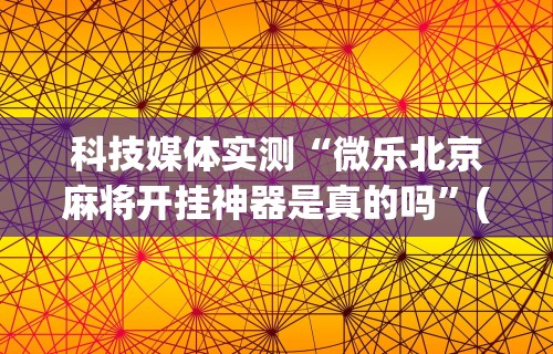 科技媒体实测“微乐北京麻将开挂神器是真的吗	”(曝光透视必备猫腻)